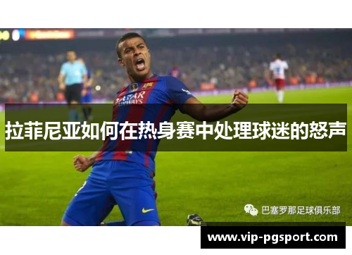 拉菲尼亚如何在热身赛中处理球迷的怒声
