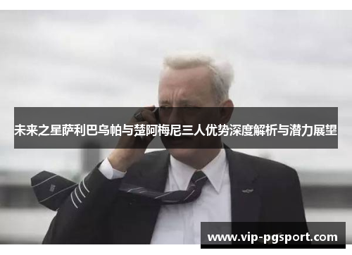 未来之星萨利巴乌帕与楚阿梅尼三人优势深度解析与潜力展望