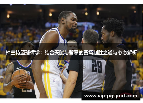 杜兰特篮球哲学：结合天赋与智慧的赛场制胜之道与心态解析