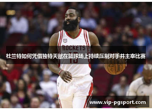 杜兰特如何凭借独特天赋在篮球场上持续压制对手并主宰比赛