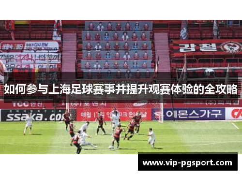 如何参与上海足球赛事并提升观赛体验的全攻略