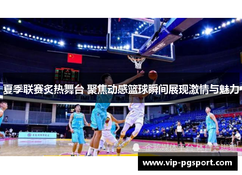 夏季联赛炙热舞台 聚焦动感篮球瞬间展现激情与魅力