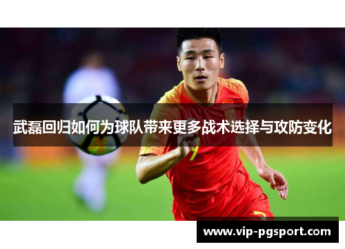 武磊回归如何为球队带来更多战术选择与攻防变化