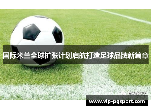 国际米兰全球扩张计划启航打造足球品牌新篇章