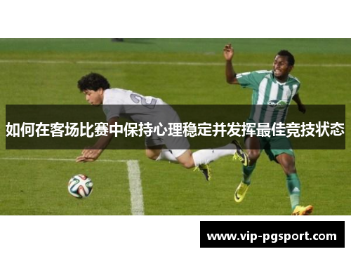 如何在客场比赛中保持心理稳定并发挥最佳竞技状态