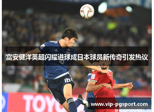 富安健洋英超闪耀进球成日本球员新传奇引发热议