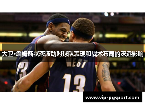 大卫·詹姆斯状态波动对球队表现和战术布局的深远影响