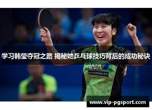 学习韩莹夺冠之路 揭秘她乒乓球技巧背后的成功秘诀