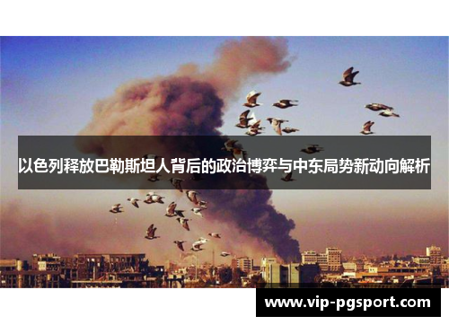 以色列释放巴勒斯坦人背后的政治博弈与中东局势新动向解析