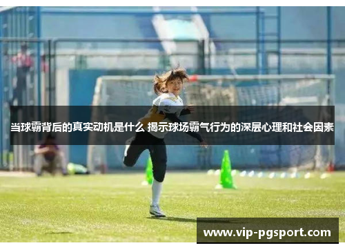 当球霸背后的真实动机是什么 揭示球场霸气行为的深层心理和社会因素