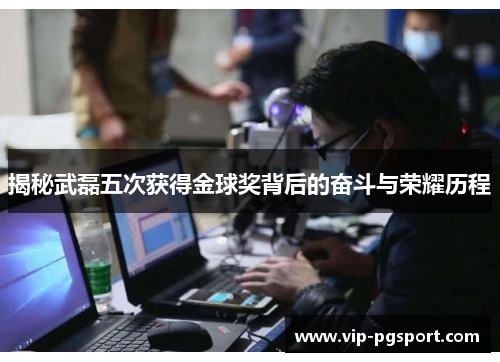 揭秘武磊五次获得金球奖背后的奋斗与荣耀历程