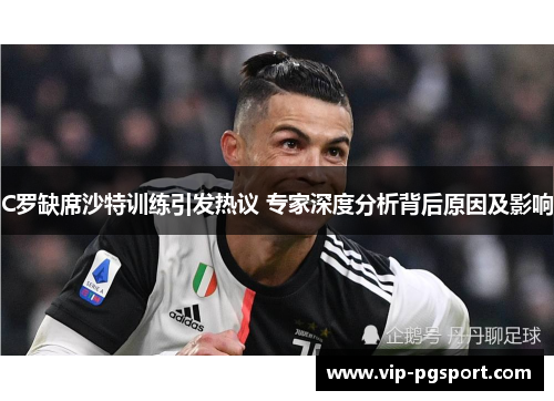 C罗缺席沙特训练引发热议 专家深度分析背后原因及影响