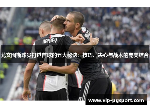 尤文图斯球员打进首球的五大秘诀：技巧、决心与战术的完美结合