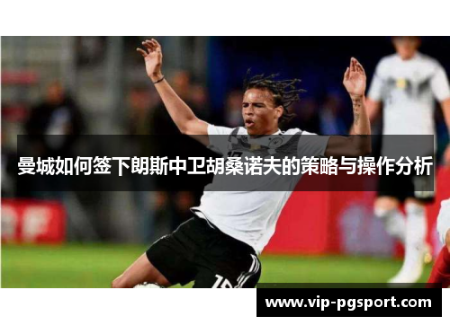曼城如何签下朗斯中卫胡桑诺夫的策略与操作分析