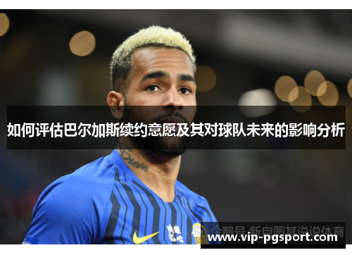 如何评估巴尔加斯续约意愿及其对球队未来的影响分析