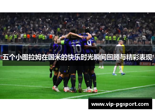 五个小图拉姆在国米的快乐时光瞬间回顾与精彩表现