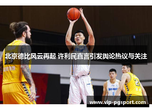 北京德比风云再起 许利民直言引发舆论热议与关注
