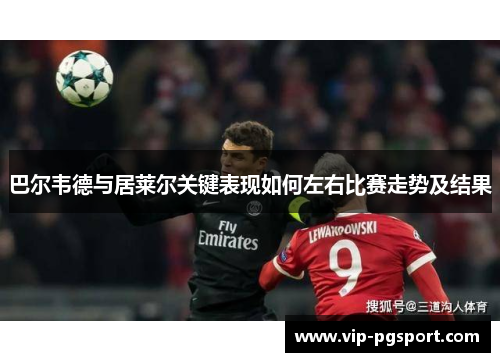 巴尔韦德与居莱尔关键表现如何左右比赛走势及结果