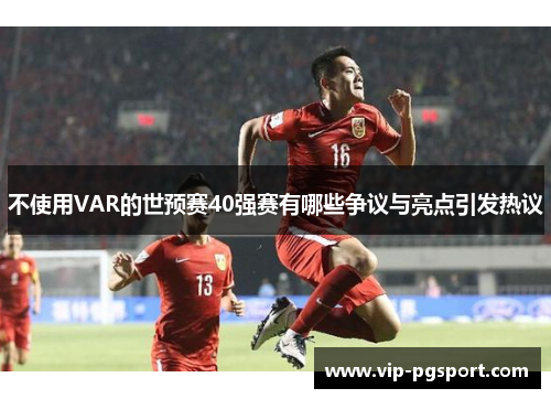 不使用VAR的世预赛40强赛有哪些争议与亮点引发热议
