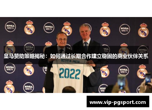 皇马赞助策略揭秘：如何通过长期合作建立稳固的商业伙伴关系