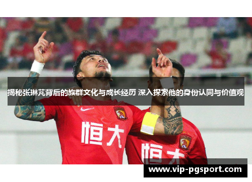 揭秘张琳芃背后的族群文化与成长经历 深入探索他的身份认同与价值观