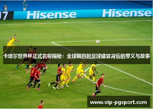 卡塔尔世界杯正式名称揭秘：全球瞩目的足球盛宴背后的意义与故事