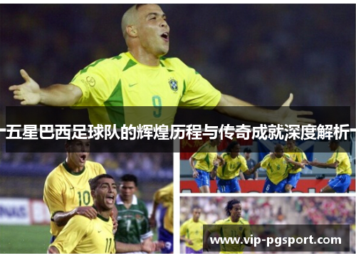 五星巴西足球队的辉煌历程与传奇成就深度解析