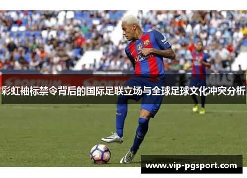 彩虹袖标禁令背后的国际足联立场与全球足球文化冲突分析