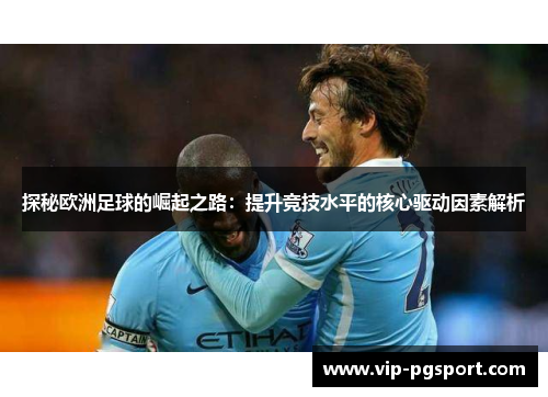 探秘欧洲足球的崛起之路：提升竞技水平的核心驱动因素解析