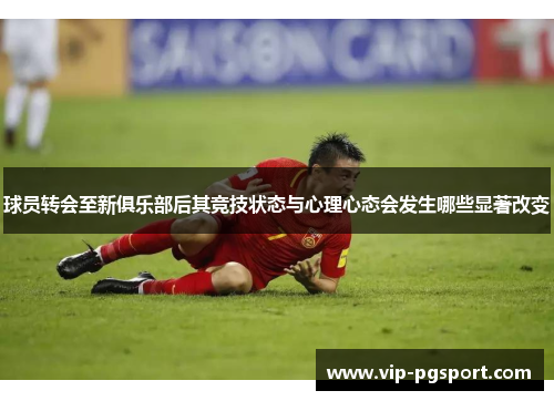 球员转会至新俱乐部后其竞技状态与心理心态会发生哪些显著改变