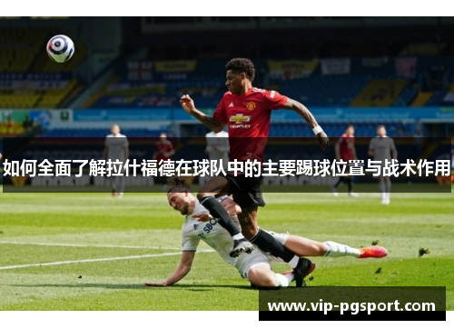 如何全面了解拉什福德在球队中的主要踢球位置与战术作用