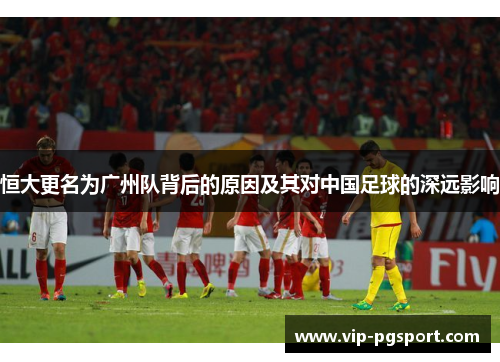 恒大更名为广州队背后的原因及其对中国足球的深远影响