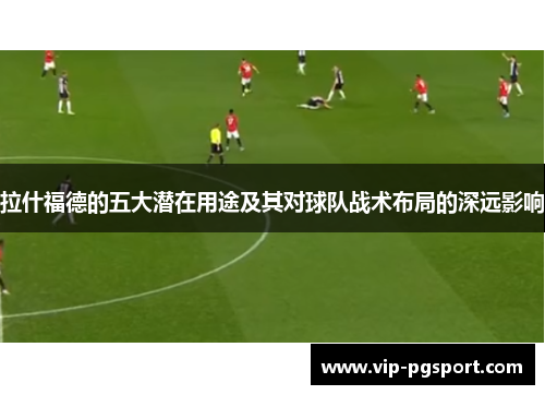 拉什福德的五大潜在用途及其对球队战术布局的深远影响