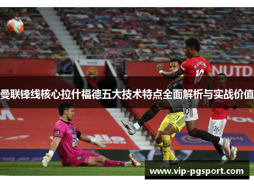 曼联锋线核心拉什福德五大技术特点全面解析与实战价值