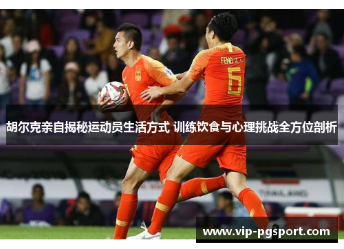 胡尔克亲自揭秘运动员生活方式 训练饮食与心理挑战全方位剖析