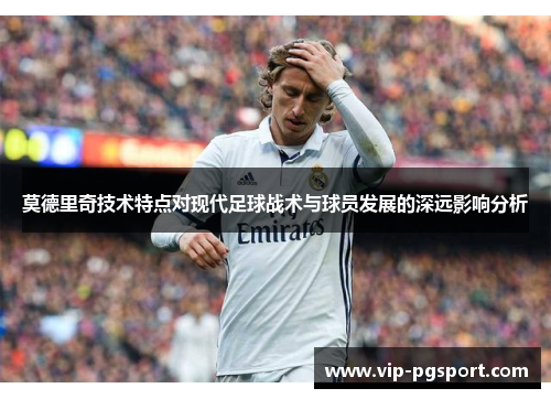 莫德里奇技术特点对现代足球战术与球员发展的深远影响分析
