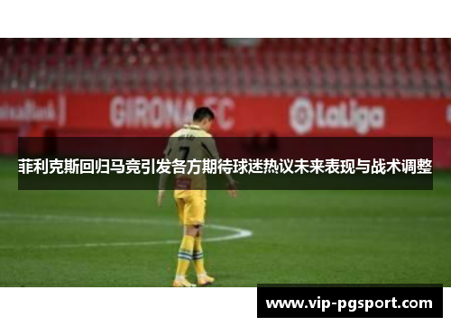 菲利克斯回归马竞引发各方期待球迷热议未来表现与战术调整