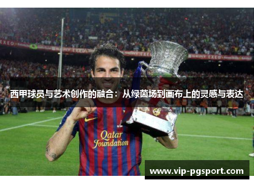西甲球员与艺术创作的融合:从绿茵场到画布上的灵感与表达 西甲球员与艺术创作的融合:从绿茵场到画布上的灵感与表达