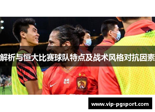 解析与恒大比赛球队特点及战术风格对抗因素 解析与恒大比赛球队特点及战术风格对抗因素