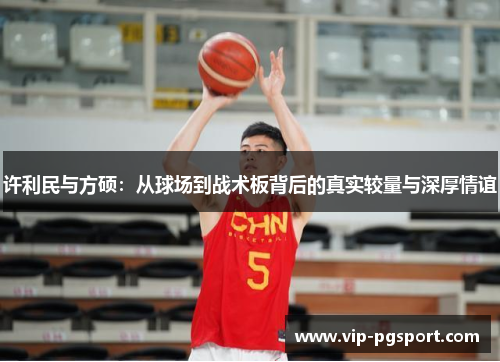 许利民与方硕:从球场到战术板背后的真实较量与深厚情谊 许利民与方硕:从球场到战术板背后的真实较量与深厚情谊
