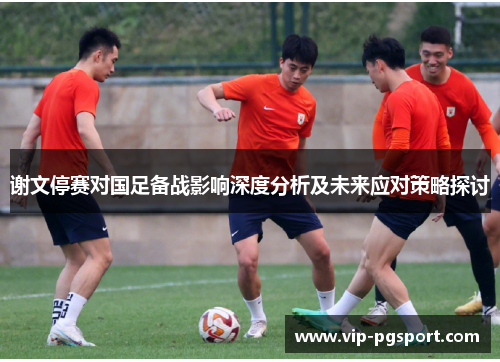 谢文停赛对国足备战影响深度分析及未来应对策略探讨