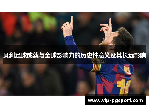 贝利足球成就与全球影响力的历史性意义及其长远影响