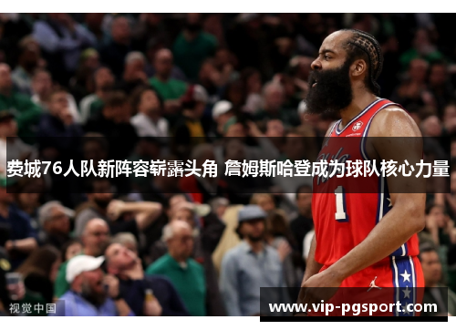 费城76人队新阵容崭露头角 詹姆斯哈登成为球队核心力量