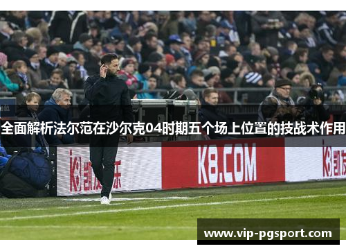 全面解析法尔范在沙尔克04时期五个场上位置的技战术作用 全面解析法尔范在沙尔克04时期五个场上位置的技战术作用