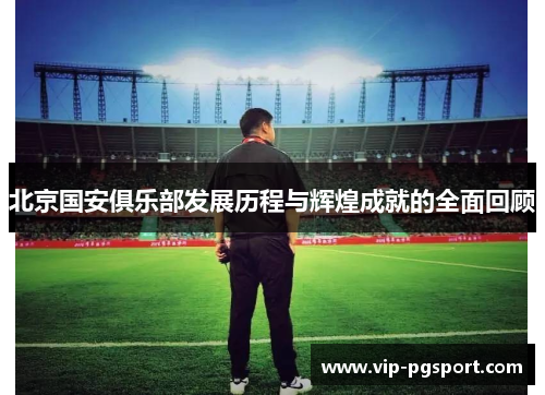北京国安俱乐部发展历程与辉煌成就的全面回顾