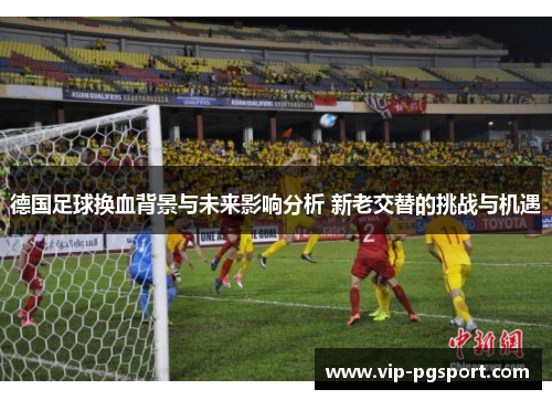 德国足球换血背景与未来影响分析 新老交替的挑战与机遇