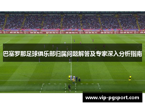 巴塞罗那足球俱乐部归属问题解答及专家深入分析指南 巴塞罗那足球俱乐部归属问题解答及专家深入分析指南