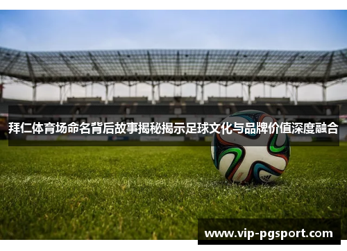 拜仁体育场命名背后故事揭秘揭示足球文化与品牌价值深度融合