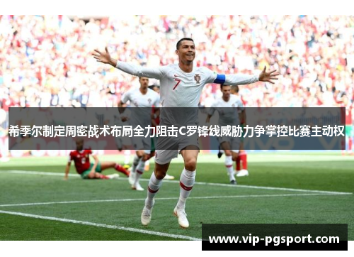 希季尔制定周密战术布局全力阻击C罗锋线威胁力争掌控比赛主动权