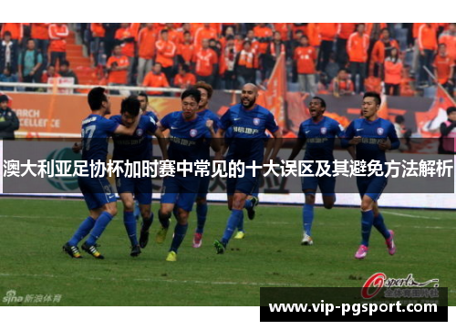 澳大利亚足协杯加时赛中常见的十大误区及其避免方法解析